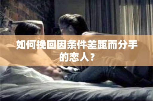 如何挽回因条件差距而分手的恋人？