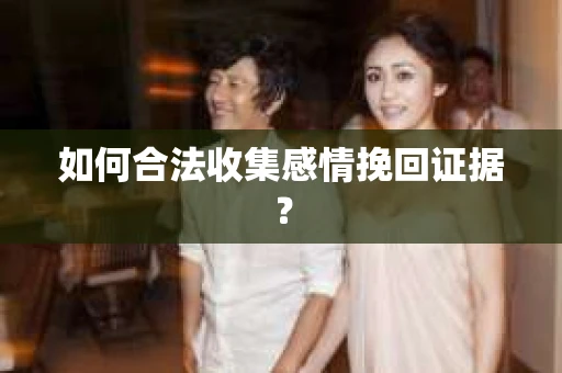 如何合法收集感情挽回证据？