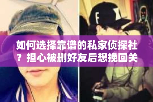 如何选择靠谱的私家侦探社?担心被删好友后想挽回关系怎么办? 如何选择靠谱的私家侦探社?担心被删好友后想挽回关系怎么办?