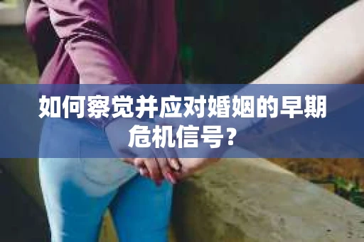 如何察觉并应对婚姻的早期危机信号？