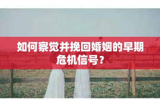 如何察觉并挽回婚姻的早期危机信号？