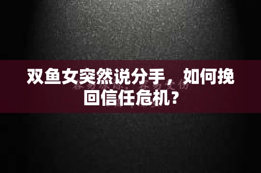 双鱼女突然说分手，如何挽回信任危机？