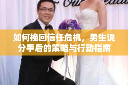 如何挽回信任危机，男生说分手后的策略与行动指南