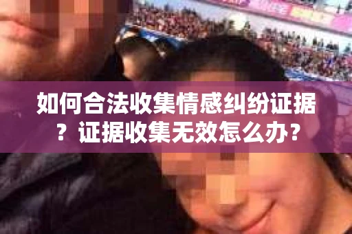 如何合法收集情感纠纷证据？证据收集无效怎么办？
