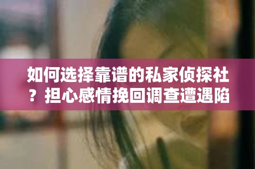 如何选择靠谱的私家侦探社？担心感情挽回调查遭遇陷阱怎么办？