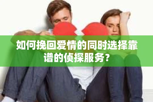如何挽回爱情的同时选择靠谱的侦探服务？