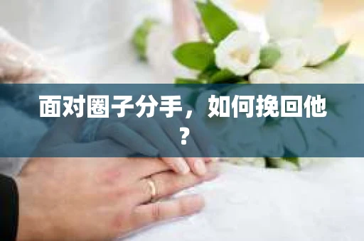 面对圈子分手,如何挽回他? 面对圈子分手,如何挽回他?