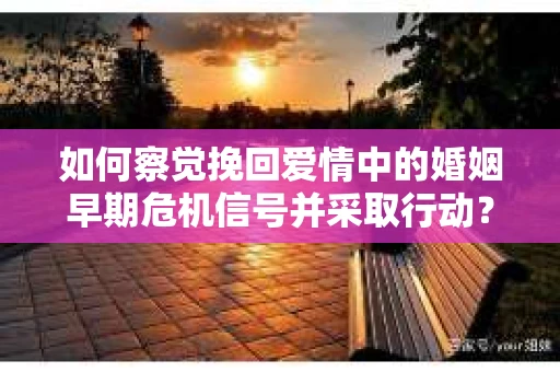 如何察觉挽回爱情中的婚姻早期危机信号并采取行动？