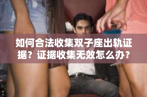 如何合法收集双子座出轨证据?证据收集无效怎么办? 如何合法收集双子座出轨证据?证据收集无效怎么办?