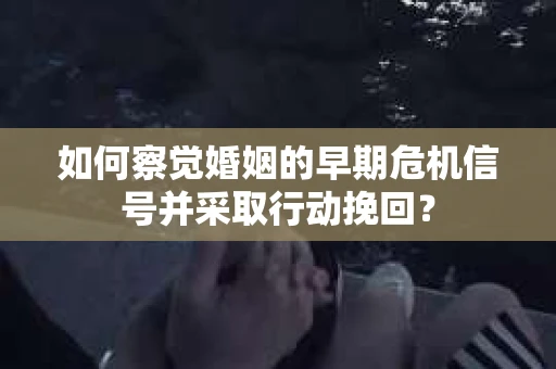 如何察觉婚姻的早期危机信号并采取行动挽回？