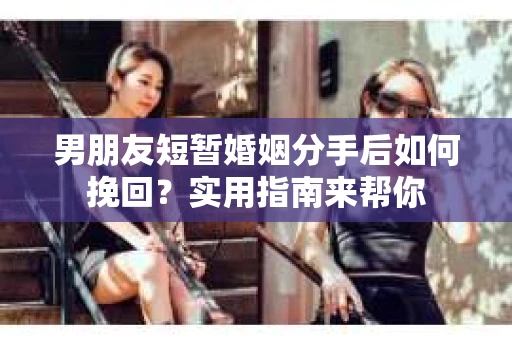 男朋友短暂婚姻分手后如何挽回？实用指南来帮你
