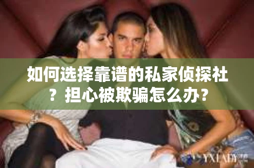 如何选择靠谱的私家侦探社？担心被欺骗怎么办？