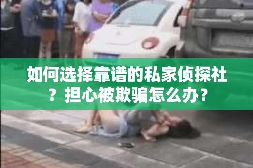 如何选择靠谱的私家侦探社？担心被欺骗怎么办？