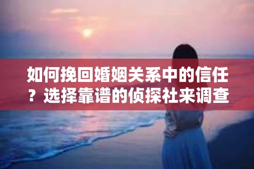 如何挽回婚姻关系中的信任？选择靠谱的侦探社来调查双方出轨怎么办？