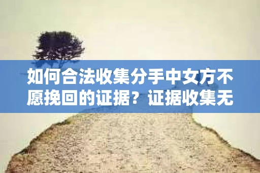 如何合法收集分手中女方不愿挽回的证据？证据收集无效怎么办？