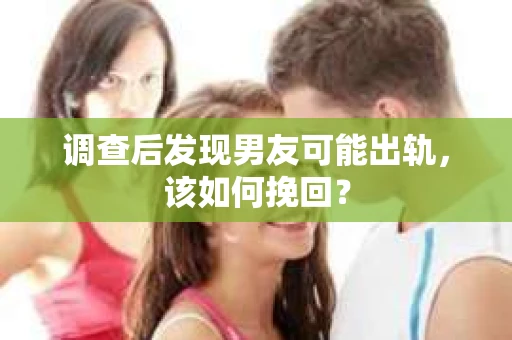 调查后发现男友可能出轨,该如何挽回? 调查后发现男友可能出轨,该如何挽回?