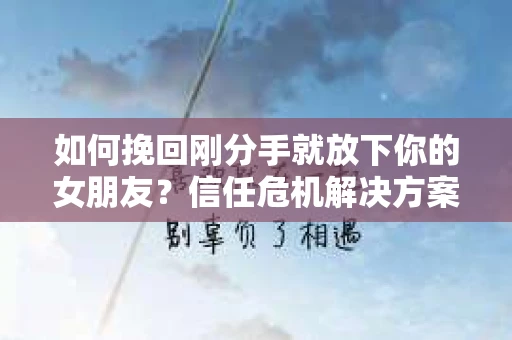 如何挽回刚分手就放下你的女朋友？信任危机解决方案