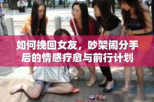 如何挽回女友，吵架闹分手后的情感疗愈与前行计划