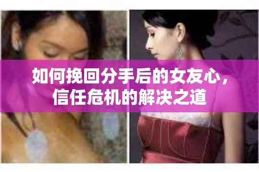 如何挽回分手后的女友心，信任危机的解决之道