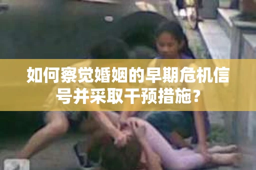 如何察觉婚姻的早期危机信号并采取干预措施？