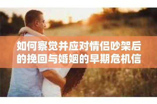 如何察觉并应对情侣吵架后的挽回与婚姻的早期危机信号？
