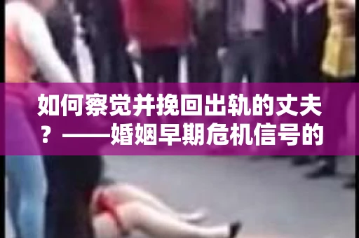 如何察觉并挽回出轨的丈夫?——婚姻早期危机信号的识别与应对 如何察觉并挽回出轨的丈夫?——婚姻早期危机信号的识别与应对
