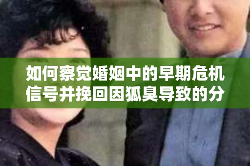 如何察觉婚姻中的早期危机信号并挽回因狐臭导致的分手？