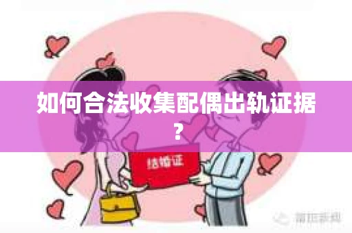 如何合法收集配偶出轨证据? 如何合法收集配偶出轨证据?