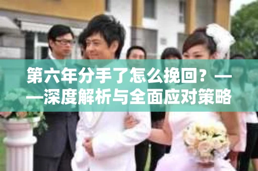 第六年分手了怎么挽回？——深度解析与全面应对策略
