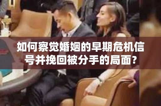 如何察觉婚姻的早期危机信号并挽回被分手的局面? 如何察觉婚姻的早期危机信号并挽回被分手的局面?