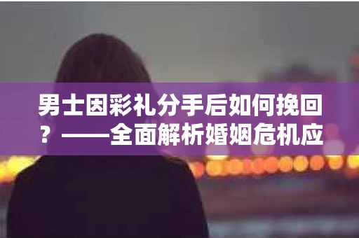 男士因彩礼分手后如何挽回？——全面解析婚姻危机应对策略