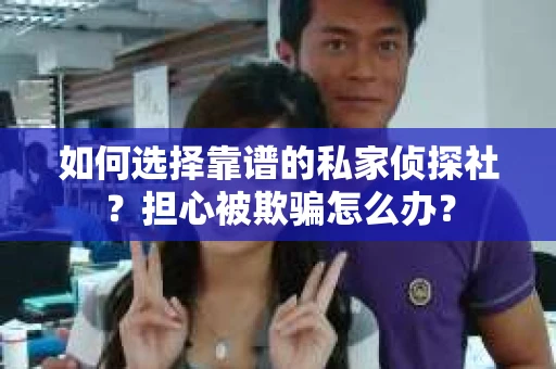 如何选择靠谱的私家侦探社？担心被欺骗怎么办？