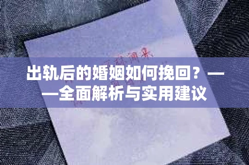 出轨后的婚姻如何挽回？——全面解析与实用建议