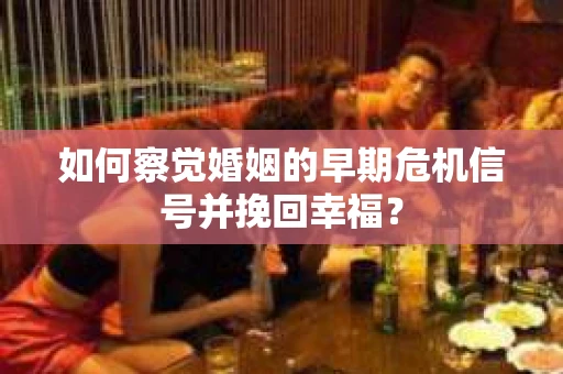 如何察觉婚姻的早期危机信号并挽回幸福？
