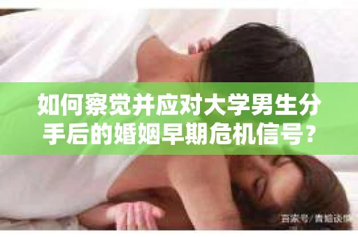 如何察觉并应对大学男生分手后的婚姻早期危机信号？