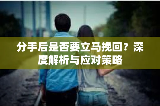 分手后是否要立马挽回?深度解析与应对策略 分手后是否要立马挽回?深度解析与应对策略