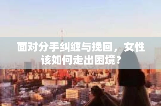 面对分手纠缠与挽回，女性该如何走出困境？