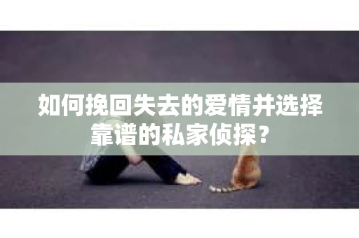 如何挽回失去的爱情并选择靠谱的私家侦探？