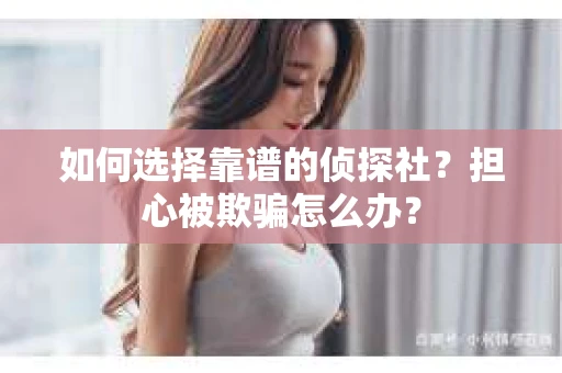 如何选择靠谱的侦探社？担心被欺骗怎么办？