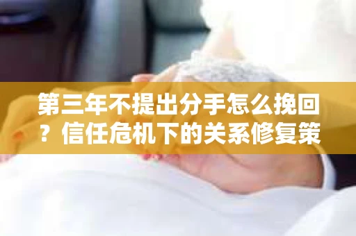 第三年不提出分手怎么挽回？信任危机下的关系修复策略