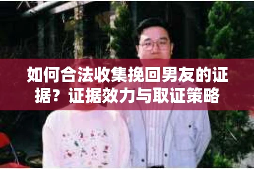 如何合法收集挽回男友的证据？证据效力与取证策略