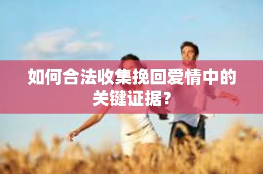 如何合法收集挽回爱情中的关键证据？