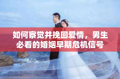 如何察觉并挽回爱情，男生必看的婚姻早期危机信号
