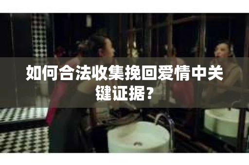 如何合法收集挽回爱情中关键证据？
