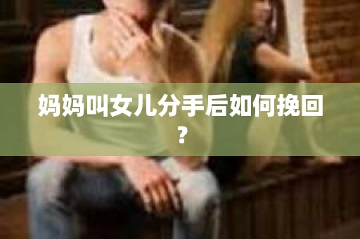 妈妈叫女儿分手后如何挽回? 妈妈叫女儿分手后如何挽回?