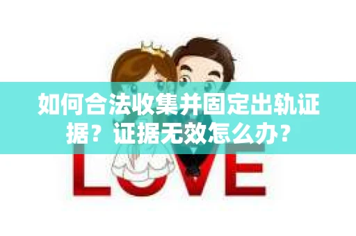 如何合法收集并固定出轨证据？证据无效怎么办？