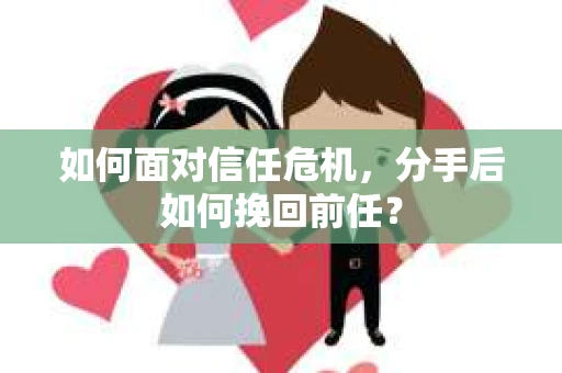 如何面对信任危机，分手后如何挽回前任？
