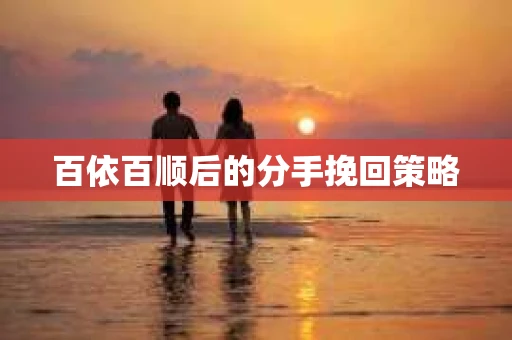 百依百顺后的分手挽回策略 百依百顺后的分手挽回策略