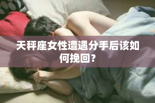 天秤座女性遭遇分手后该如何挽回? 天秤座女性遭遇分手后该如何挽回?