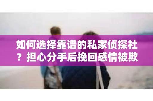 如何选择靠谱的私家侦探社？担心分手后挽回感情被欺骗怎么办？